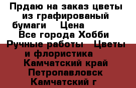 Прдаю на заказ цветы из графированый бумаги  › Цена ­ 1 500 - Все города Хобби. Ручные работы » Цветы и флористика   . Камчатский край,Петропавловск-Камчатский г.